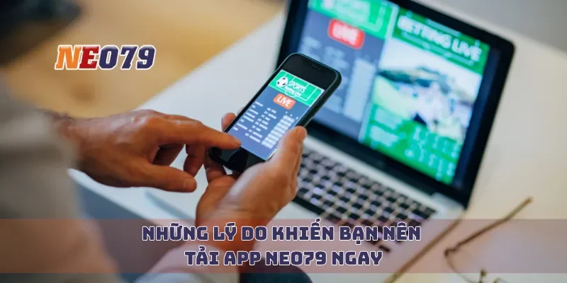 Những lý do khiến bạn nên tải app Neo79 ngay